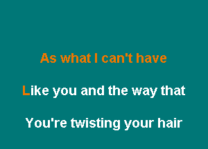 As what I can't have

Like you and the way that

You're twisting your hair