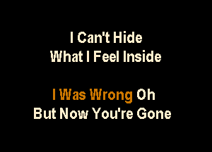 I Can't Hide
What I Feel Inside

I Was Wrong 0h
But Now You're Gone