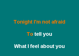 Tonight I'm not afraid

To tell you

What I feel about you