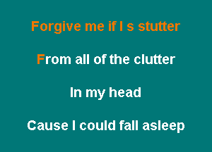 Forgive me ifl s stutter
From all of the clutter

In my head

Cause I could fall asleep
