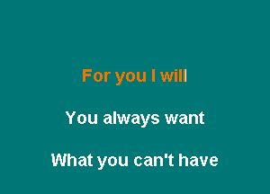 For you I will

You always want

What you can't have