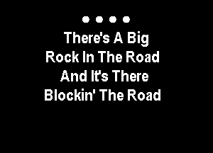 0000

There's A Big
Rock In The Road
And It's There

Blockin' The Road