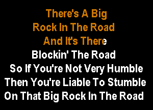 There's A Big
Rock In The Road
And It's There
Blockin' The Road
So If You're Not Vely Humble
Then You're Liable To Stumble
On That Big Rock In The Road