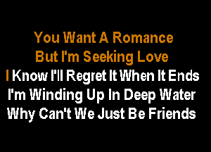 You Want A Romance
But I'm Seeking Love
I Know I'Il Regret It When It Ends
I'm Winding Up In Deep Water
Why Can't We Just Be Friends