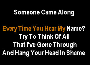 Someone Came Along

Evely Time You Hear My Name?
le To Think Of All

That I've Gone Through
And Hang Your Head In Shame