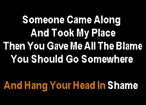 Someone Came Along
And Took My Place

Then You Gave Me All The Blame
You Should Go Somewhere

And Hang Your Head In Shame