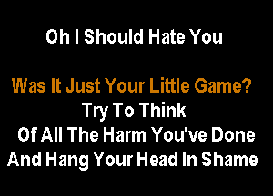 Oh I Should Hate You

Was It Just Your Little Game?
le To Think
Of All The Harm You've Done
And Hang Your Head In Shame