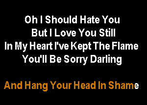 Oh I Should Hate You
But I Love You Still
In My Heart I've Kept The Flame
You'll Be Sony Darling

And Hang Your Head In Shame