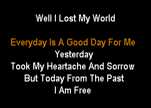 Well I Lost My World

Everyday Is A Good Day For Me

Yesterday
Took My Heartache And Sorrow
But Today From The Past
lAm Free