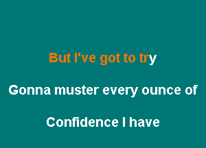 But I've got to try

Gonna muster every ounce of

Confidence I have