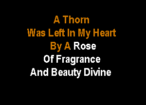A Thorn
Was Left In My Heart
By A Rose

Of Fragrance
And Beauty Divine