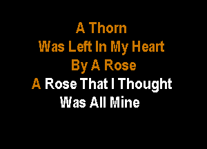 A Thorn
Was Left In My Heart
By A Rose

A Rose That I Thought
Was All Mine