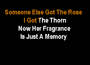 Someone Else Got The Rose
I Got The Thorn
Now Her Fragrance

Is Just A Memory