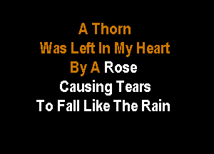 A Thorn
Was Left In My Heart
By A Rose

Causing Tears
To Fall Like The Rain