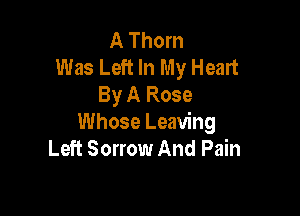 A Thorn
Was Left In My Heart
By A Rose

Whose Leaving
Left Sorrow And Pain