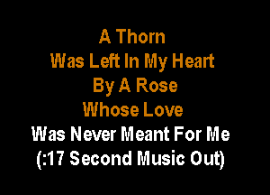 A Thorn
Was Left In My Heart
By A Rose

Whose Love
Was Never Meant For Me
(217 Second Music Out)