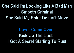 She Said I'm Looking Like A Bad Man
Smooth Criminal
She Said My Spirit Doesn't Move

Lover Come Over
Kick Up The Dust
I Got A Secret Starting To Rust