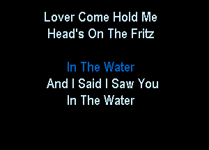 Lover Come Hold Me
Head's On The Fritz

In The Water

And I Said I Saw You
In The Water