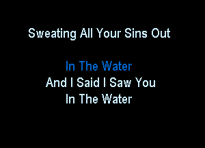 Sweating All Your Sins Out

In The Water
And I Said I Saw You
In The Water
