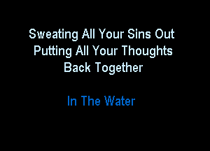 Sweating All Your Sins Out
Putting All Your Thoughts
Back Together

In The Water
