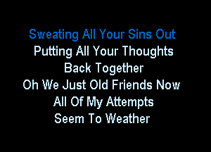 Sweating All Your Sins Out
Putting All Your Thoughts
Back Together

Oh We Just Old Friends Now
All Of My Attempts
Seem To Weather