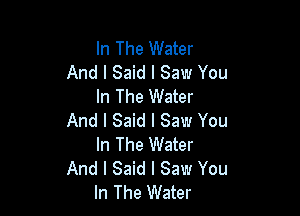 In The Water
And I Said I Saw You
In The Water

And I Said I Saw You
In The Water
And I Said I Saw You
In The Water