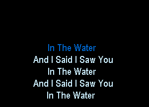 In The Water

And I Said I Saw You
In The Water
And I Said I Saw You
In The Water