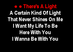 o 0 There's A Light
A Certain Kind Of Light
That Never Shines On Me
I Want My Life To Be

Here With You
I Wanna Be With You