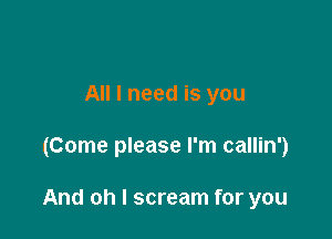 All I need is you

(Come please I'm callin')

And oh I scream for you