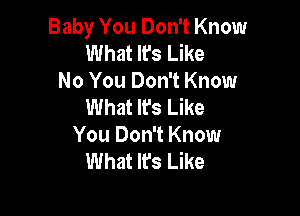 Baby You Don't Know
What It's Like
No You Don't Know
What Ifs Like

You Don't Know
What Ifs Like