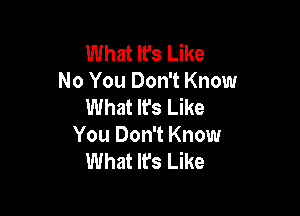 What It's Like
No You Don't Know
What Ifs Like

You Don't Know
What Ifs Like