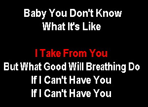 Baby You Don't Know
What It's Like

I Take From You
But What Good Will Breathing Do
lfl Can't Have You
lfl Can't Have You