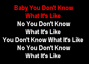 Baby You Don't Know
What It's Like
No You Don't Know
What Ifs Like

You Don't Know What It's Like
No You Don't Know
What Ifs Like