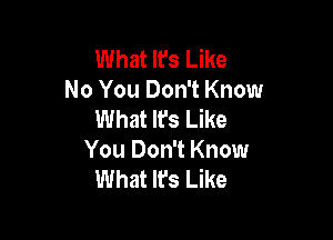 What It's Like
No You Don't Know
What Ifs Like

You Don't Know
What Ifs Like