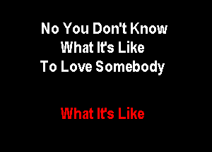 No You Don't Know
What It's Like
To Love Somebody

What Ifs Like