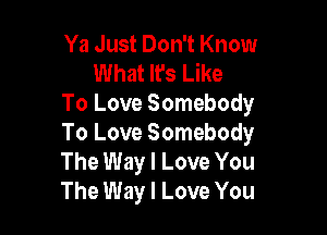 Ya Just Don't Know
What It's Like
To Love Somebody

To Love Somebody
The Way I Love You
The Way I Love You