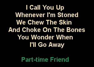 I Call You Up
Whenever I'm Stoned
We Chew The Skin

And Choke On The Bones

You Wonder When
I'll Go Away

Part-time Friend