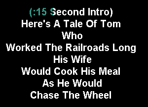 (I15 Second Intro)
Here's A Tale Of Tom
Who
Worked The Railroads Long

His Wife
Would Cook His Meal
As He Would
Chase The Wheel
