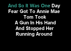 And So It Was One Day
Fear Got To Annie Mae

Tom Took
A Gun In His Hand

And Stopped Her
Running Around
