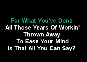 For What You've Done
All Those Years Of Workin'

Thrown Away
To Ease Your Mind
Is That All You Can Say?