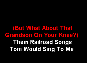 (But What About That

Grandson On Your Knee?)
Them Railroad Songs
Tom Would Sing To Me