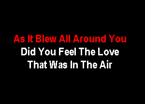 As It Blew All Around You
Did You Feel The Love

That Was In The Air