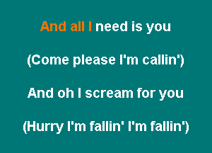 And all I need is you
(Come please I'm callin')

And oh I scream for you

(Hurry I'm fallin' I'm fallin')
