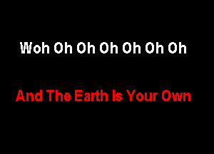 Woh Oh Oh Oh Oh Oh Oh

And The Eanh Is Your Own