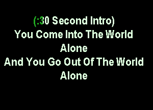 (30 Second Intro)
You Come Into The World
Alone

And You Go Out Of The World
Alone