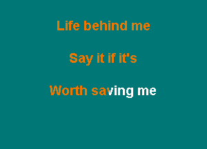 Life behind me

Say it if it's

Worth saving me