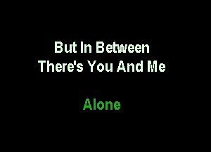 But In Between
There's You And Me

Alone