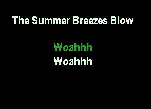The Summer Breezes Blow

Woahhh
Woahhh