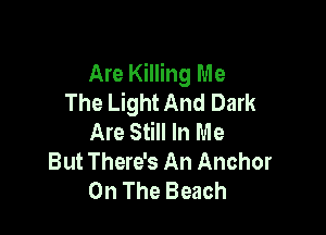Are Killing Me
The Light And Dark

Are Still In Me
But There's An Anchor
On The Beach
