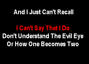 And I Just Can't Recall

I Can't Say That I Do

Don't Understand The Evil Eye
Or How One Becoma Two